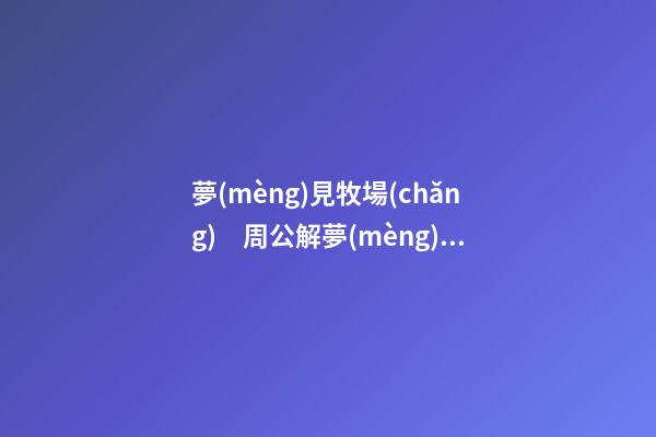 夢(mèng)見牧場(chǎng)　周公解夢(mèng)之夢(mèng)到牧場(chǎng)